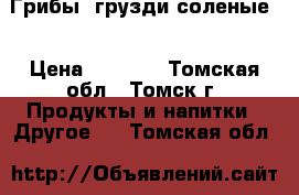 Грибы (грузди соленые) › Цена ­ 1 400 - Томская обл., Томск г. Продукты и напитки » Другое   . Томская обл.